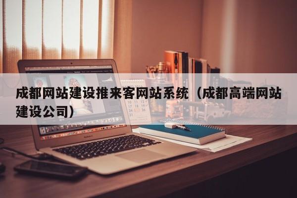 成都网站建设推来客网站系统（成都高端网站建设公司）