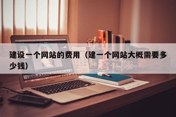 建设一个网站的费用（建一个网站大概需要多少钱）