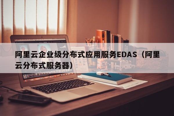 阿里云企业级分布式应用服务EDAS（阿里云分布式服务器）