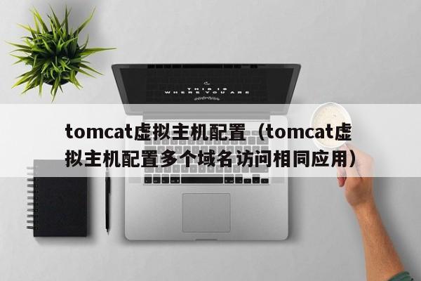 tomcat虚拟主机配置（tomcat虚拟主机配置多个域名访问相同应用）