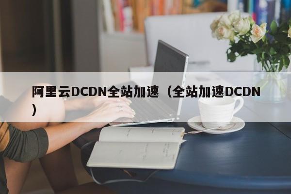 阿里云DCDN全站加速（全站加速DCDN）