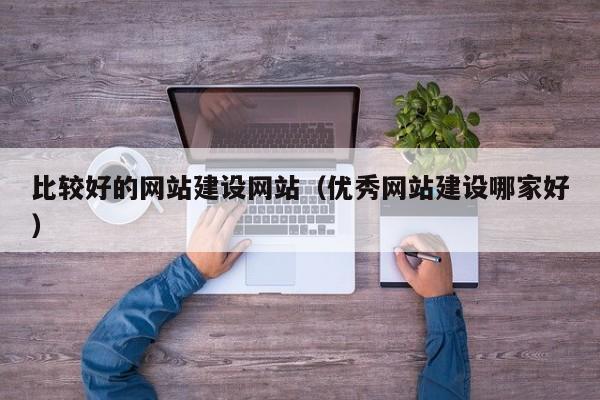 比较好的网站建设网站（优秀网站建设哪家好）