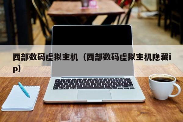 西部数码虚拟主机（西部数码虚拟主机隐藏ip）