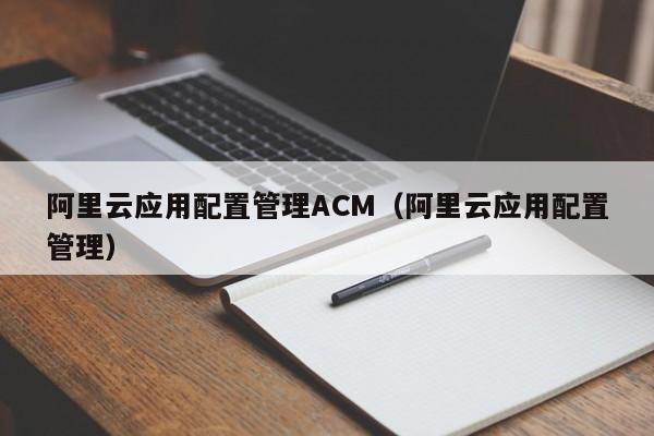阿里云应用配置管理ACM（阿里云应用配置管理）
