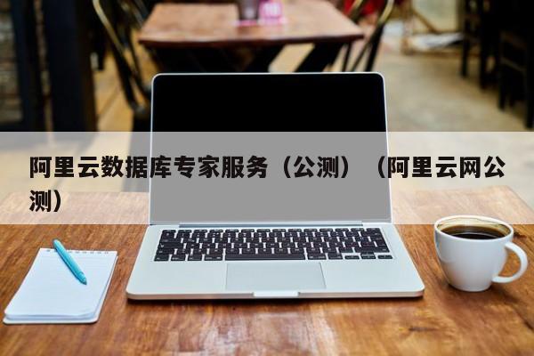 阿里云数据库专家服务（公测）（阿里云网公测）