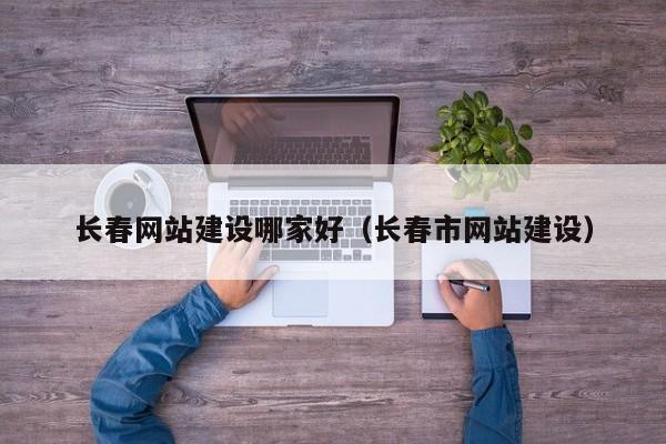 长春网站建设哪家好（长春市网站建设）