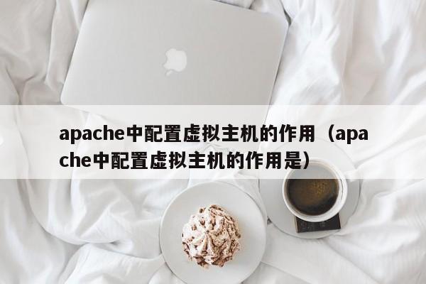 apache中配置虚拟主机的作用（apache中配置虚拟主机的作用是）