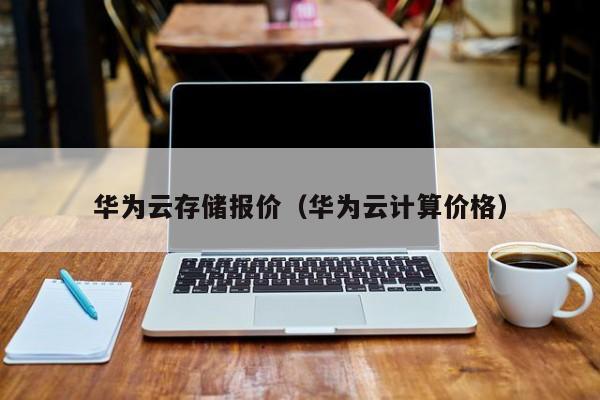 华为云存储报价（华为云计算价格）