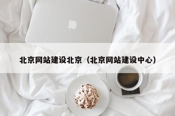北京网站建设北京（北京网站建设中心）