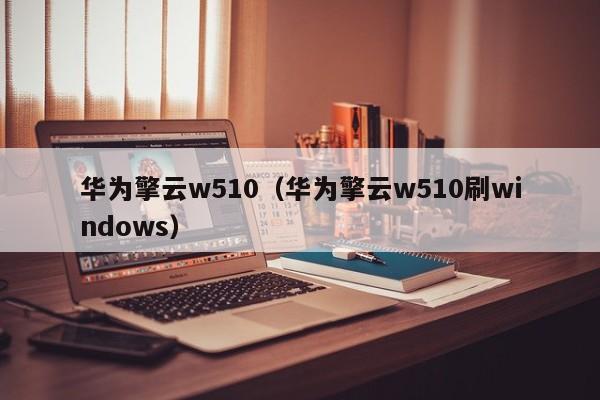 华为擎云w510（华为擎云w510刷windows）