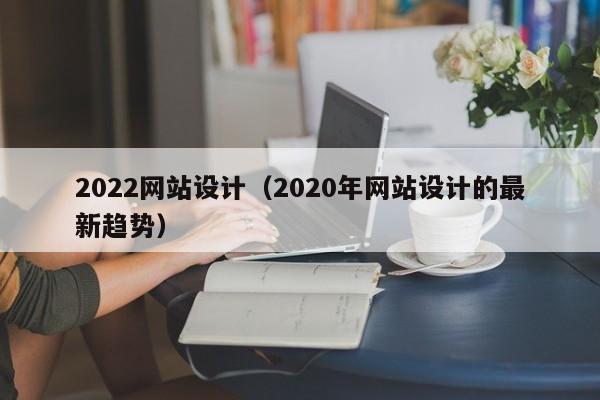 2022网站设计（2020年网站设计的最新趋势）