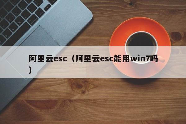 阿里云esc（阿里云esc能用win7吗）