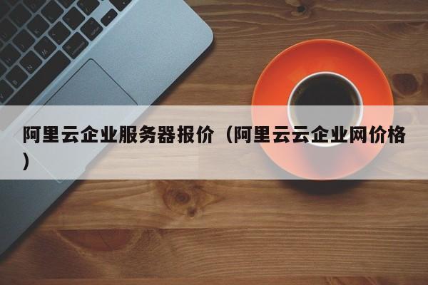 阿里云企业服务器报价（阿里云云企业网价格）