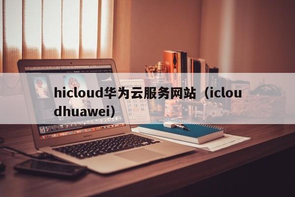 hicloud华为云服务网站（icloudhuawei）