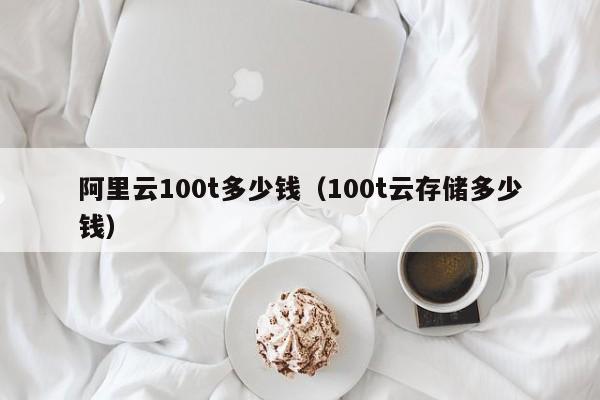 阿里云100t多少钱（100t云存储多少钱）
