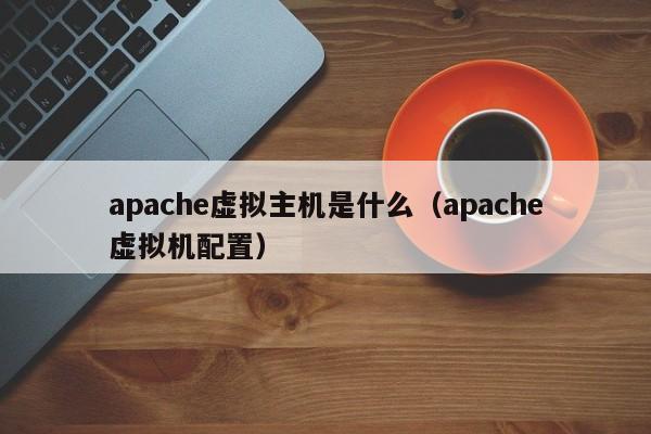 apache虚拟主机是什么（apache虚拟机配置）