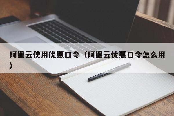 阿里云使用优惠口令（阿里云优惠口令怎么用）