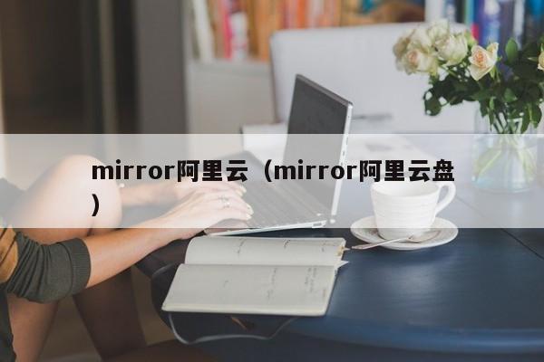 mirror阿里云（mirror阿里云盘）