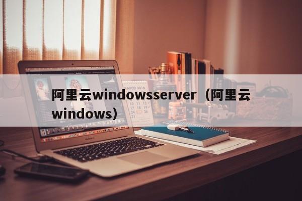 阿里云windowsserver（阿里云windows）