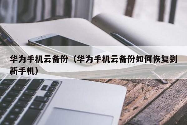 华为手机云备份(华为手机云备份如何恢复到新手机)