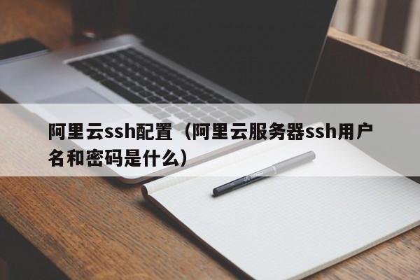 阿里云ssh配置（阿里云服务器ssh用户名和密码是什么）