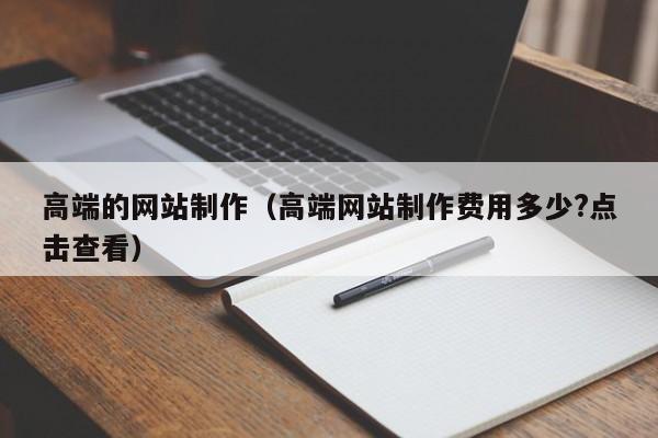 高端的网站制作（高端网站制作费用多少?点击查看）