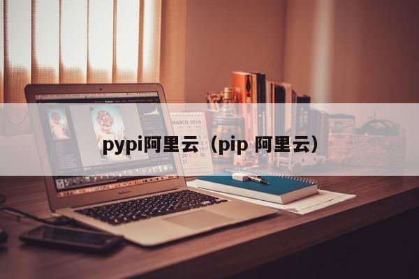 pypi阿里云（pip 阿里云）