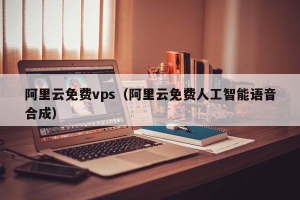 阿里云免费vps（阿里云免费人工智能语音合成）