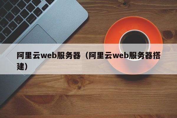 阿里云web服务器（阿里云web服务器搭建）
