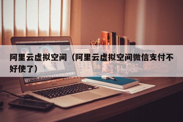 阿里云虚拟空间（阿里云虚拟空间微信支付不好使了）