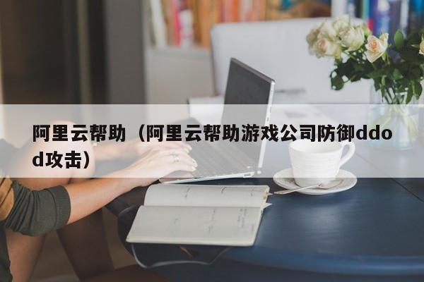 阿里云帮助（阿里云帮助游戏公司防御ddod攻击）