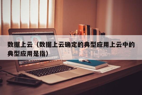 数据上云（数据上云确定的典型应用上云中的典型应用是指）