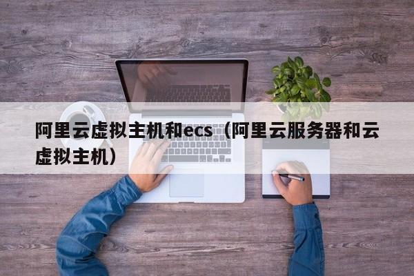 阿里云虚拟主机和ecs（阿里云服务器和云虚拟主机）