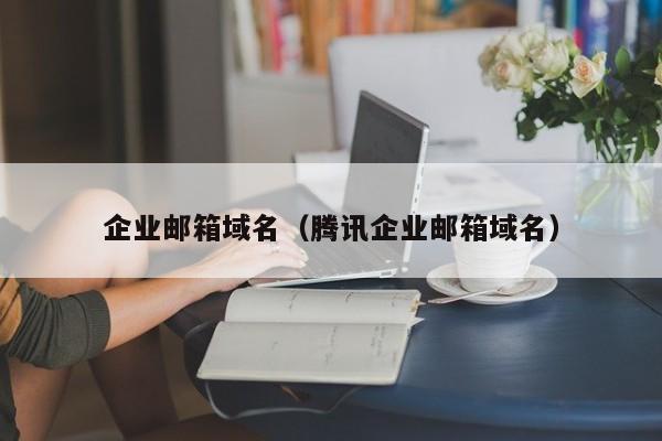 企业邮箱域名（腾讯企业邮箱域名）