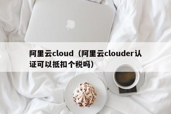 阿里云cloud（阿里云clouder认证可以抵扣个税吗）