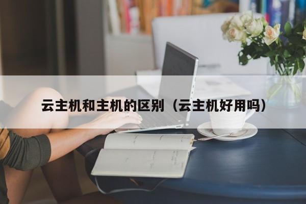云主机和主机的区别（云主机好用吗）
