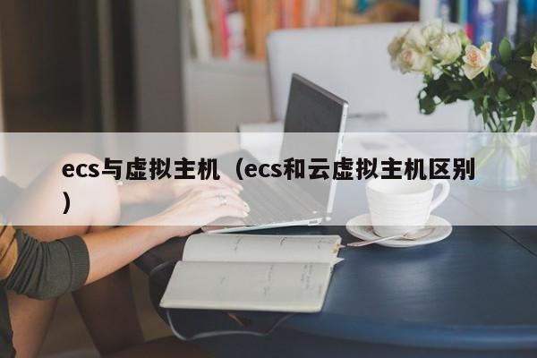 ecs与虚拟主机（ecs和云虚拟主机区别）