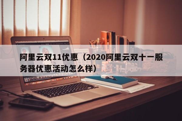 阿里云双11优惠（2020阿里云双十一服务器优惠活动怎么样）