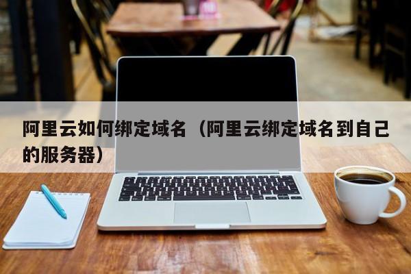 阿里云如何绑定域名（阿里云绑定域名到自己的服务器）