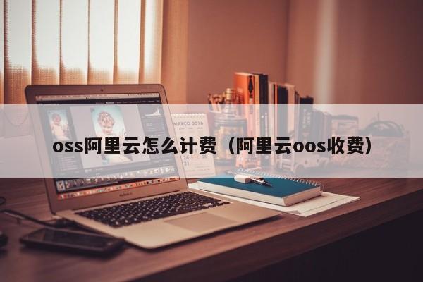 oss阿里云怎么计费（阿里云oos收费）