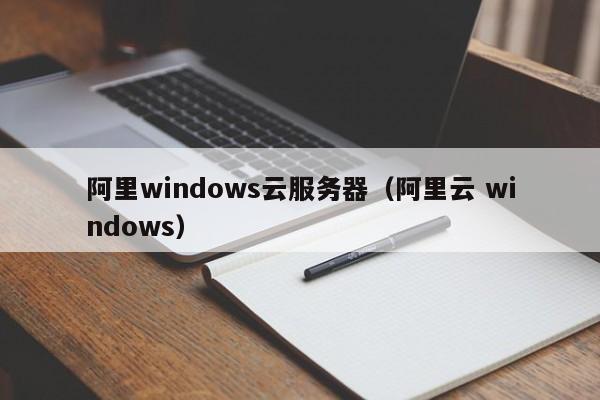阿里windows云服务器（阿里云 windows）
