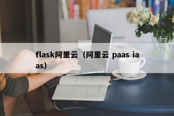 flask阿里云（阿里云 paas iaas）