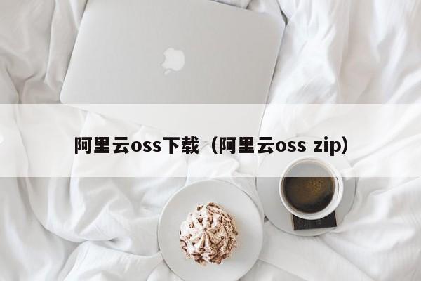阿里云oss下载（阿里云oss zip）