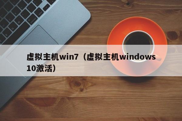 虚拟主机win7（虚拟主机windows10激活）