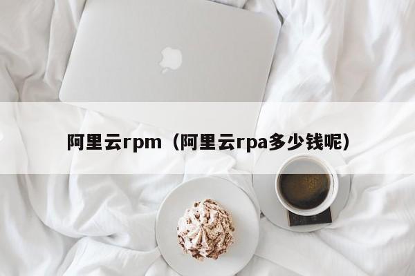 阿里云rpm（阿里云rpa多少钱呢）