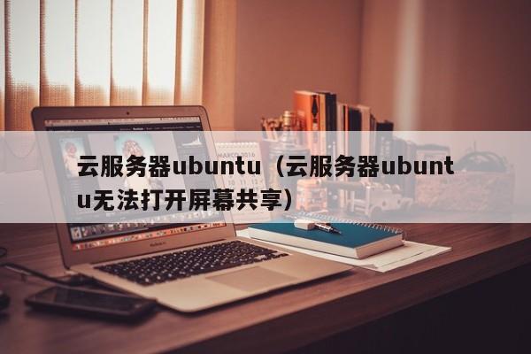 云服务器ubuntu（云服务器ubuntu无法打开屏幕共享）