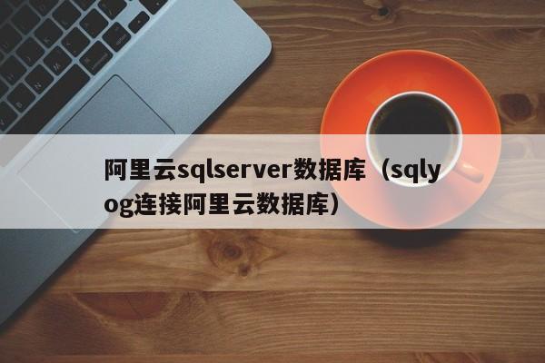 阿里云sqlserver数据库（sqlyog连接阿里云数据库）