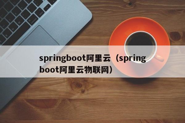 springboot阿里云（springboot阿里云物联网）