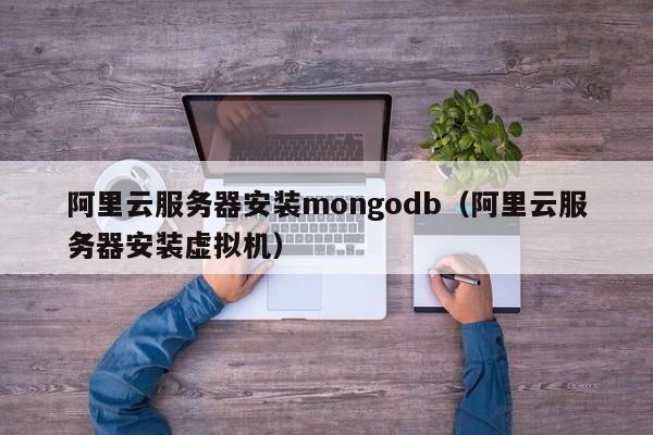 阿里云服务器安装mongodb（阿里云服务器安装虚拟机）