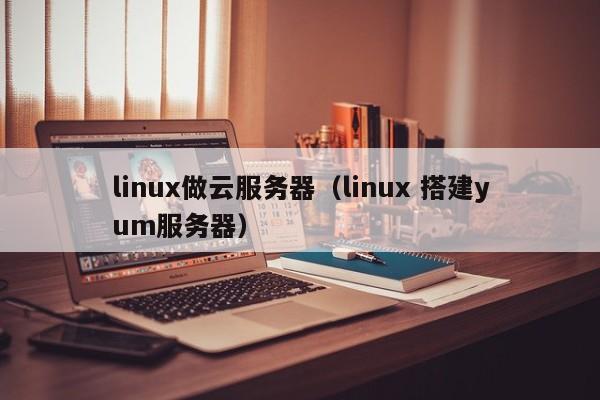 linux做云服务器（linux 搭建yum服务器）